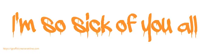 I'm so sick of you all