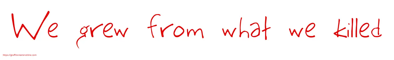 We grew from what we killed